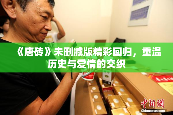 《唐砖》未删减版精彩回归，重温历史与爱情的交织