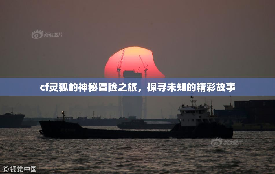 cf灵狐的神秘冒险之旅，探寻未知的精彩故事