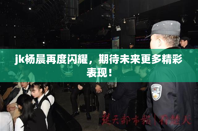 jk杨晨再度闪耀，期待未来更多精彩表现！