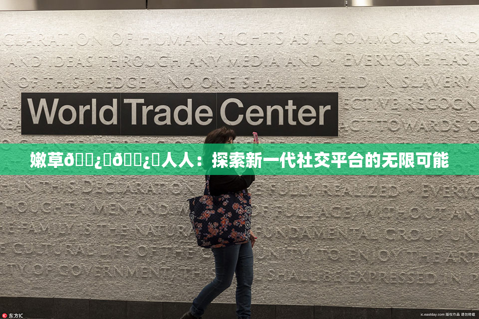 嫩草🌿‌🌿‌人人：探索新一代社交平台的无限可能