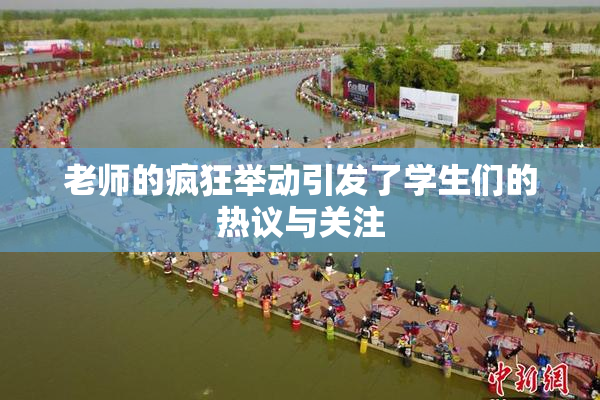 老师的疯狂举动引发了学生们的热议与关注