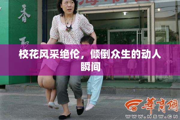 校花风采绝伦，倾倒众生的动人瞬间