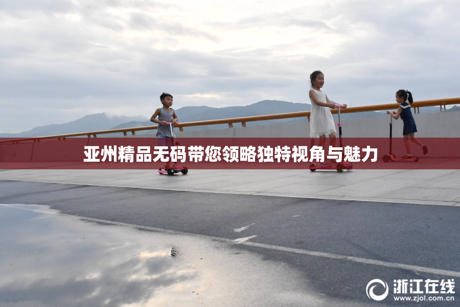 亚州精品无码带您领略独特视角与魅力