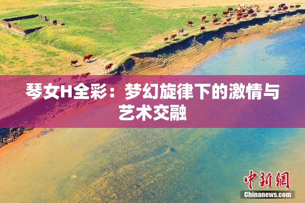 琴女H全彩：梦幻旋律下的激情与艺术交融