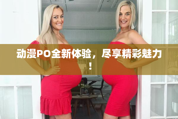 动漫PO全新体验，尽享精彩魅力！
