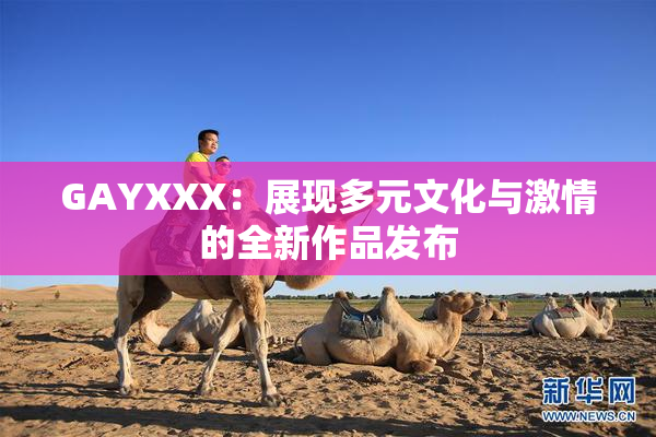 GAYXXX：展现多元文化与激情的全新作品发布