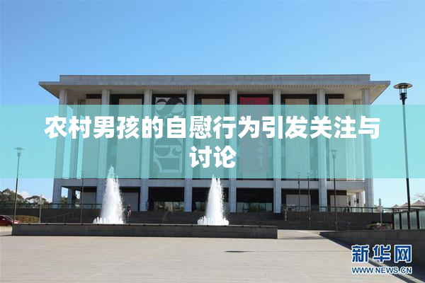 农村男孩的自慰行为引发关注与讨论