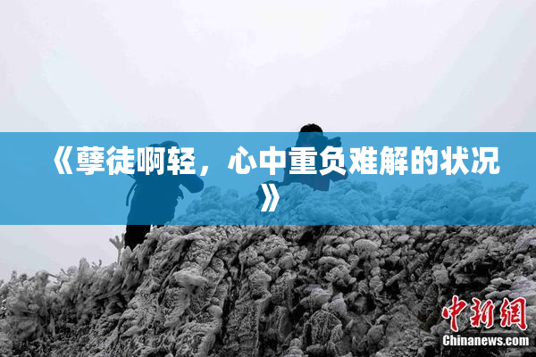 《孽徒啊轻，心中重负难解的状况》