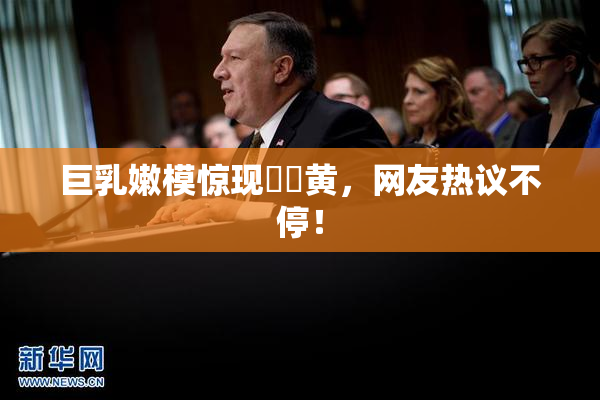 巨乳嫩模惊现❌‌黄，网友热议不停！
