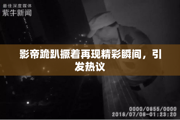 影帝跪趴撅着再现精彩瞬间，引发热议