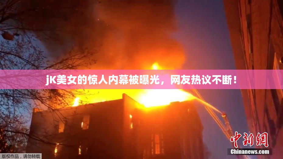 jK美女的惊人内幕被曝光，网友热议不断！
