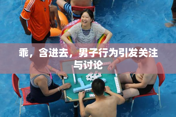 乖，含进去，男子行为引发关注与讨论
