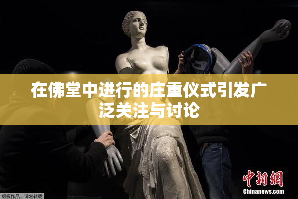 在佛堂中进行的庄重仪式引发广泛关注与讨论