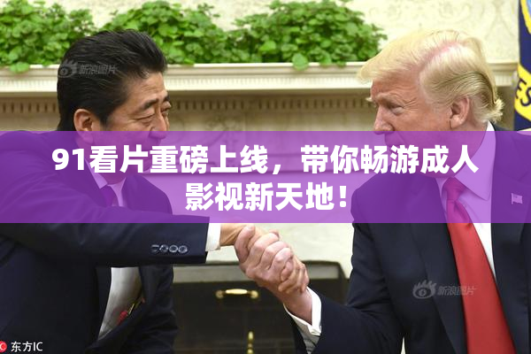 91看片重磅上线，带你畅游成人影视新天地！