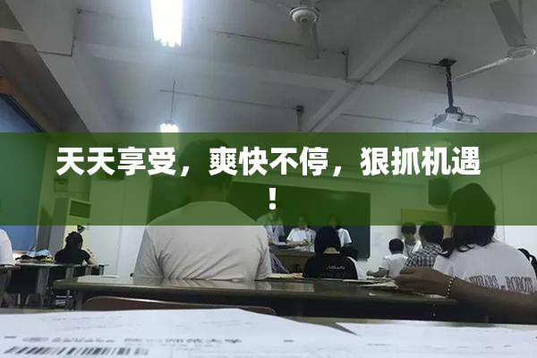 天天享受，爽快不停，狠抓机遇！
