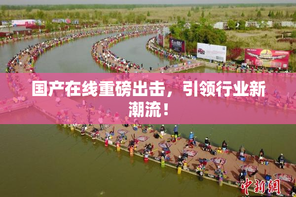 国产在线重磅出击，引领行业新潮流！