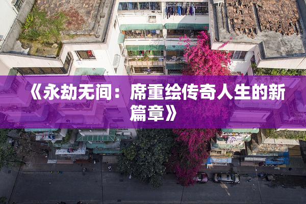 《永劫无间：席重绘传奇人生的新篇章》