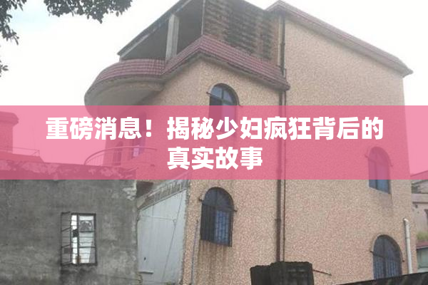 重磅消息！揭秘少妇疯狂背后的真实故事