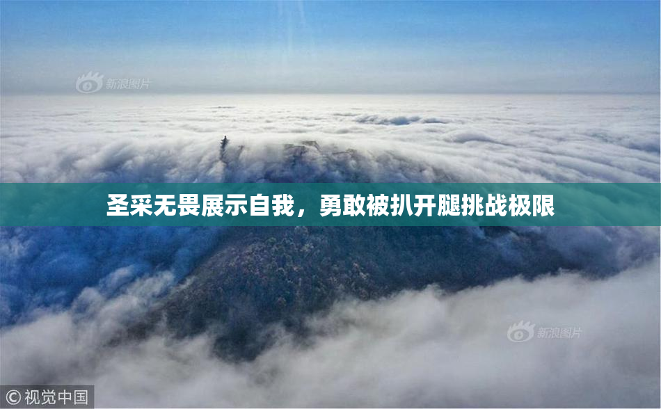 圣采无畏展示自我，勇敢被扒开腿挑战极限