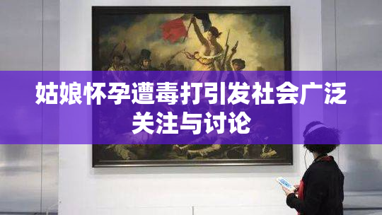 姑娘怀孕遭毒打引发社会广泛关注与讨论
