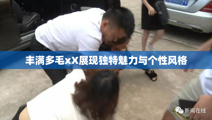丰满多毛xX展现独特魅力与个性风格