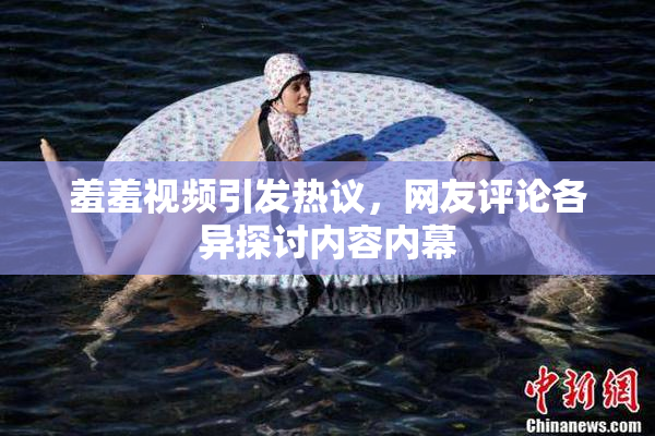 羞羞视频引发热议，网友评论各异探讨内容内幕