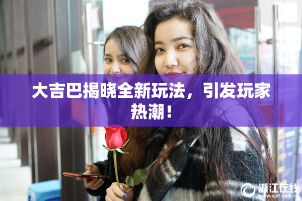 大吉巴揭晓全新玩法，引发玩家热潮！