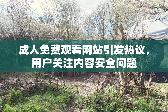 成人免费观看网站引发热议，用户关注内容安全问题