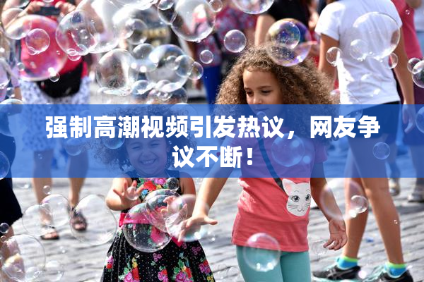 强制高潮视频引发热议，网友争议不断！
