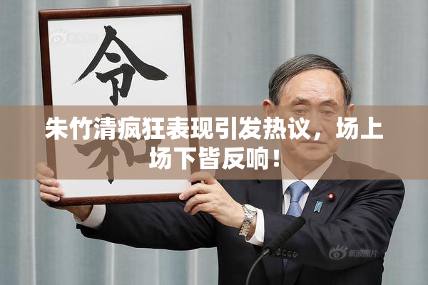 朱竹清疯狂表现引发热议，场上场下皆反响！