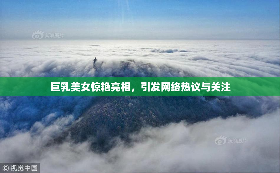 巨乳美女惊艳亮相，引发网络热议与关注