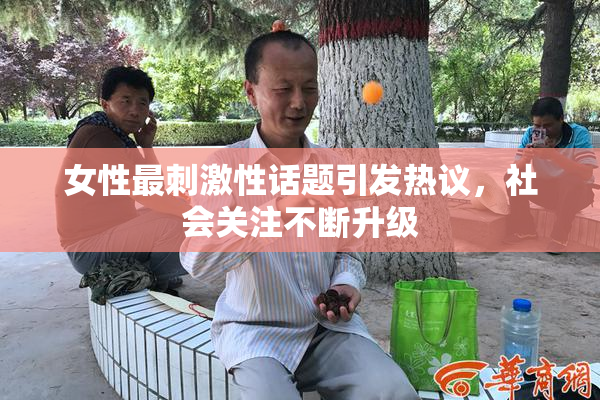 女性最刺激性话题引发热议，社会关注不断升级