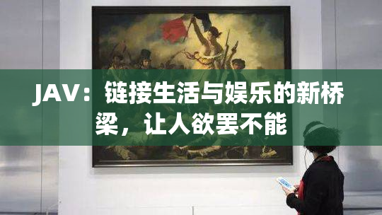 JAV：链接生活与娱乐的新桥梁，让人欲罢不能