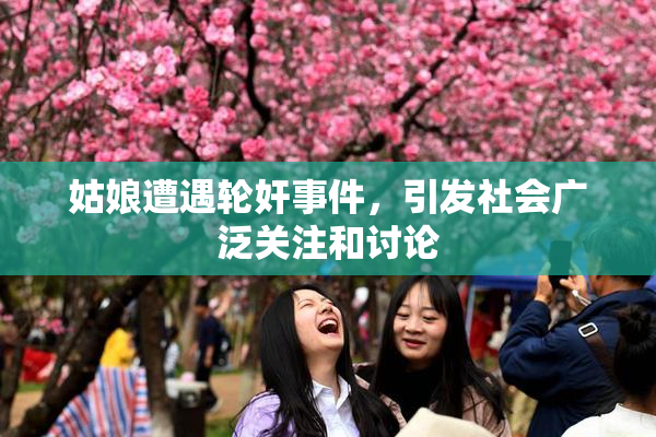 姑娘遭遇轮奸事件，引发社会广泛关注和讨论