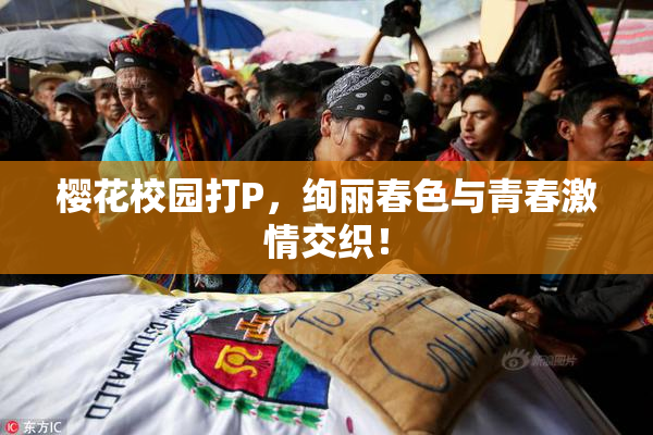 樱花校园打P，绚丽春色与青春激情交织！