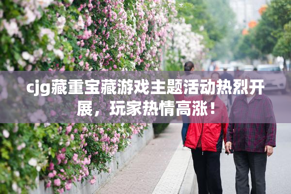 cjg藏重宝藏游戏主题活动热烈开展，玩家热情高涨！