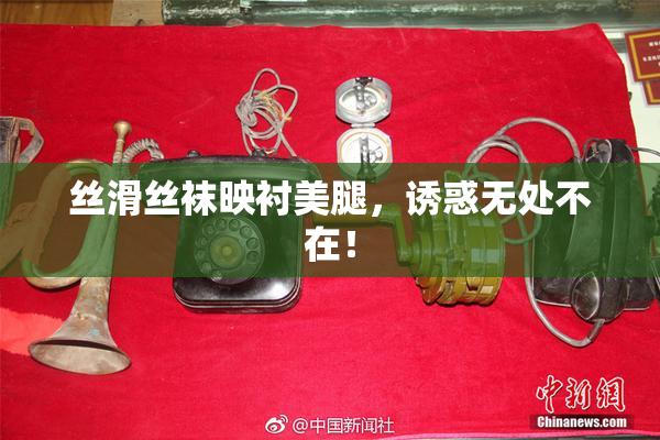 丝滑丝袜映衬美腿，诱惑无处不在！