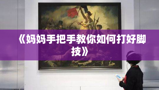《妈妈手把手教你如何打好脚技》