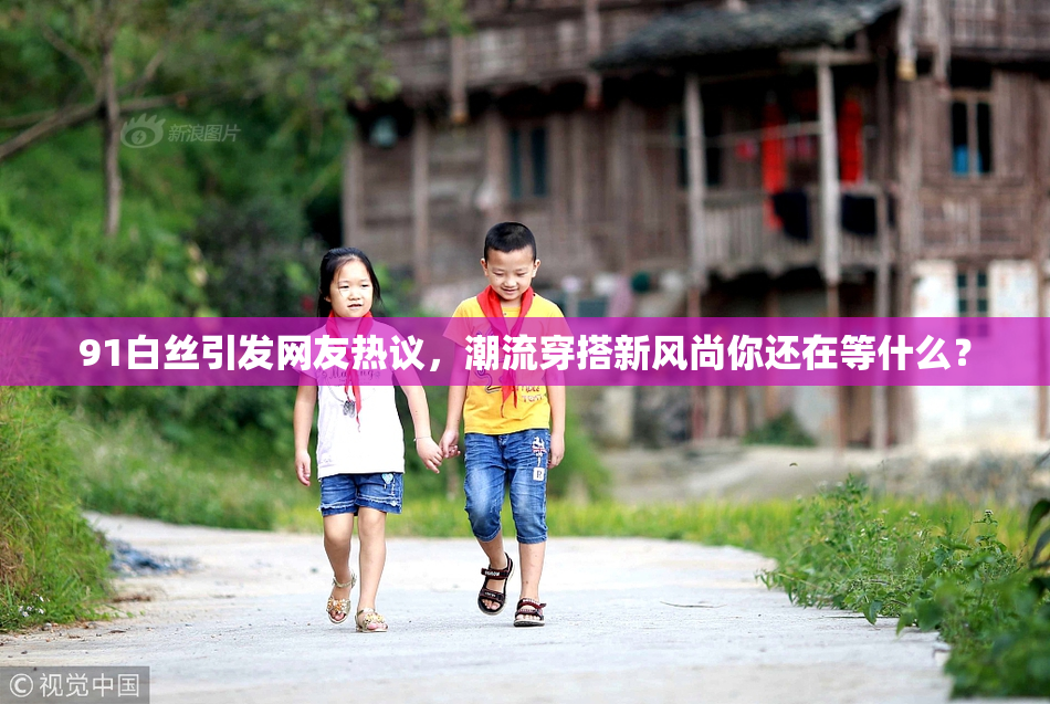 91白丝引发网友热议，潮流穿搭新风尚你还在等什么？