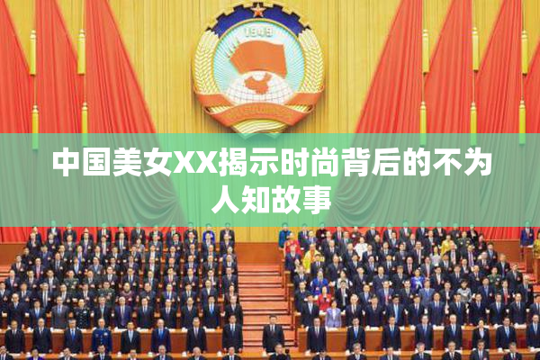 中国美女XX揭示时尚背后的不为人知故事