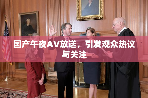 国产午夜AV放送，引发观众热议与关注