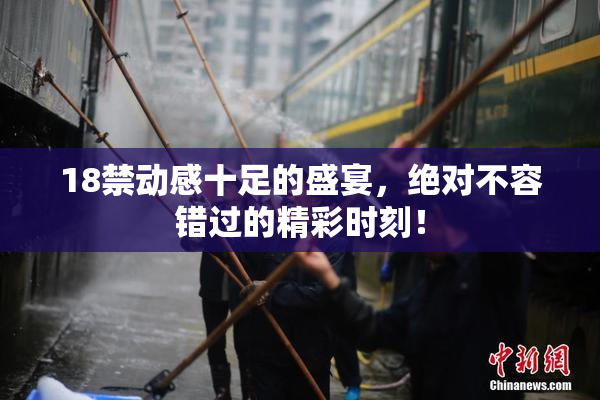 18禁动感十足的盛宴，绝对不容错过的精彩时刻！