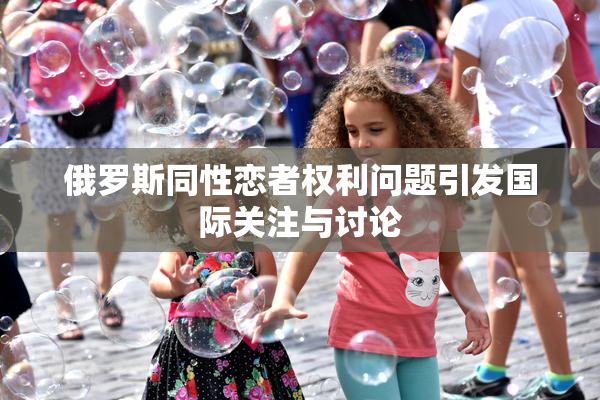 俄罗斯同性恋者权利问题引发国际关注与讨论