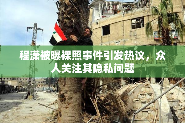 程潇被曝裸照事件引发热议，众人关注其隐私问题