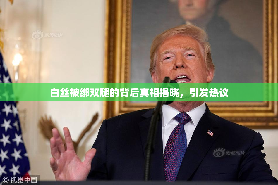 白丝被绑双腿的背后真相揭晓，引发热议