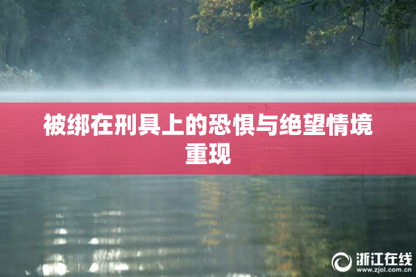 被绑在刑具上的恐惧与绝望情境重现