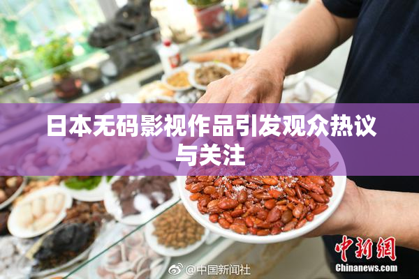 日本无码影视作品引发观众热议与关注
