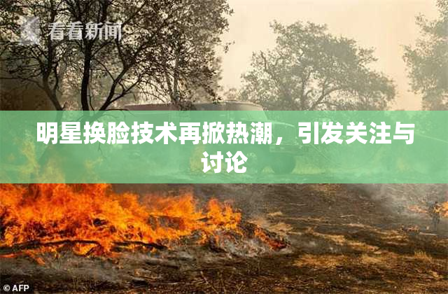 明星换脸技术再掀热潮，引发关注与讨论