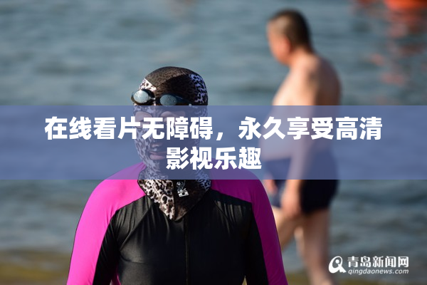 在线看片无障碍，永久享受高清影视乐趣
