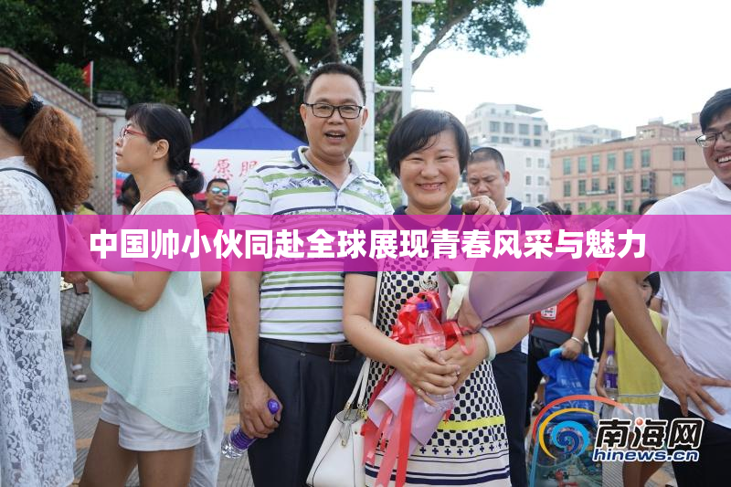 中国帅小伙同赴全球展现青春风采与魅力